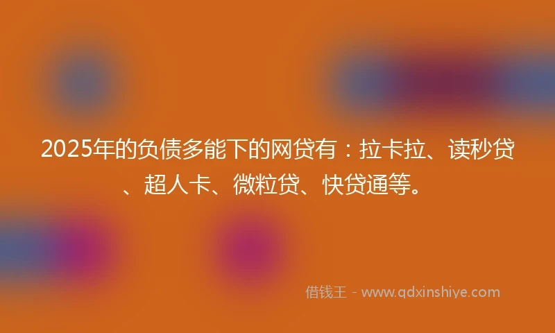 2025年的负债多能下的网贷有：拉卡拉、读秒贷、超人卡、微粒贷、快贷通等。