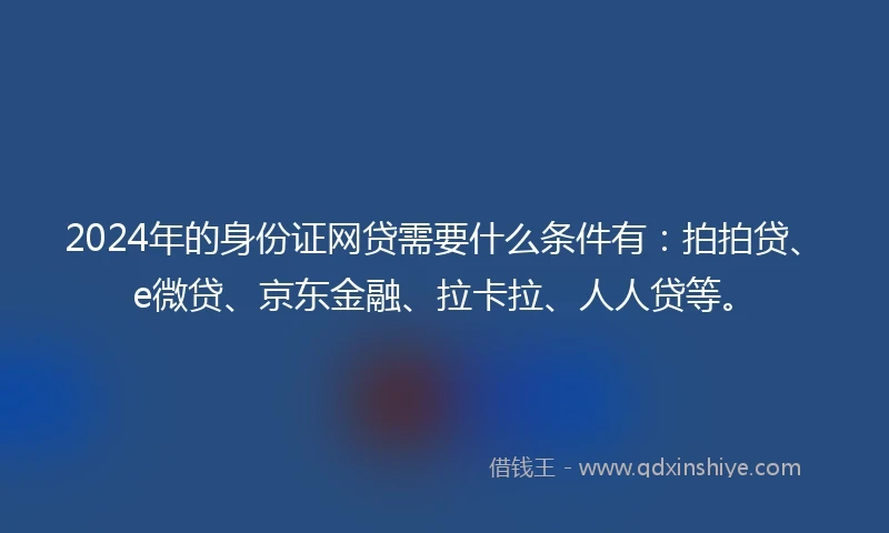 2024年的身份证网贷需要什么条件有：拍拍贷、e微贷、京东金融、拉卡拉、人人贷等。