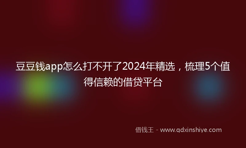 豆豆钱app怎么打不开了2024年精选，梳理5个值得信赖的借贷平台