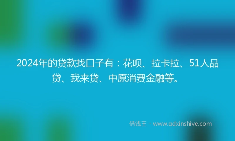 2024年的贷款找口子有：花呗、拉卡拉、51人品贷、我来贷、中原消费金融等。