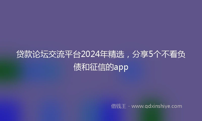 贷款论坛交流平台2024年精选，分享5个不看负债和征信的app