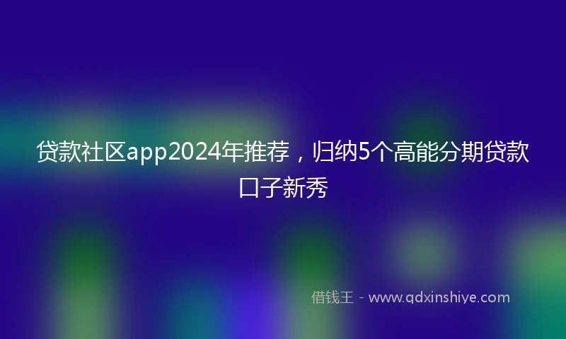 贷款社区app2024年推荐,归纳5个高能分期贷款口子新秀