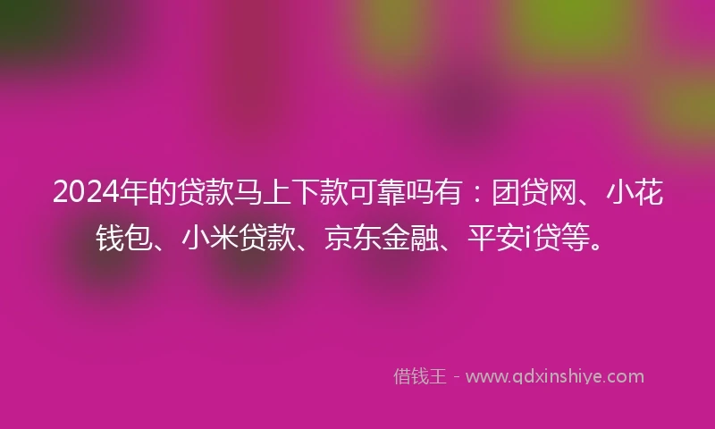 2024年的贷款马上下款可靠吗有：团贷网、小花钱包、小米贷款、京东金融、平安i贷等。