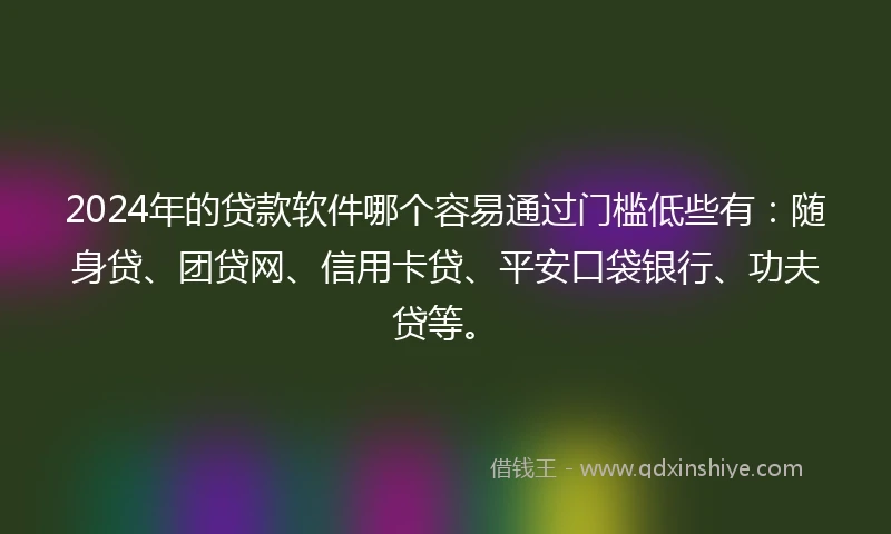 2024年的贷款软件哪个容易通过门槛低些有：随身贷、团贷网、信用卡贷、平安口袋银行、功夫贷等。