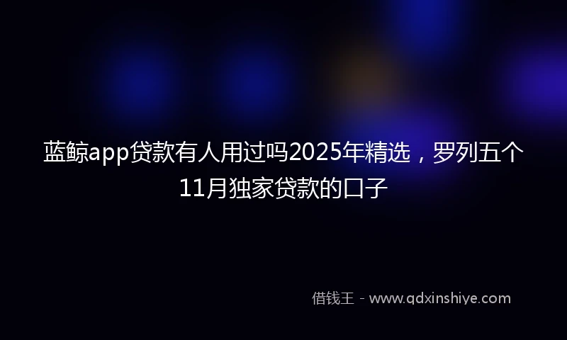 蓝鲸app贷款有人用过吗2025年精选，罗列五个11月独家贷款的口子