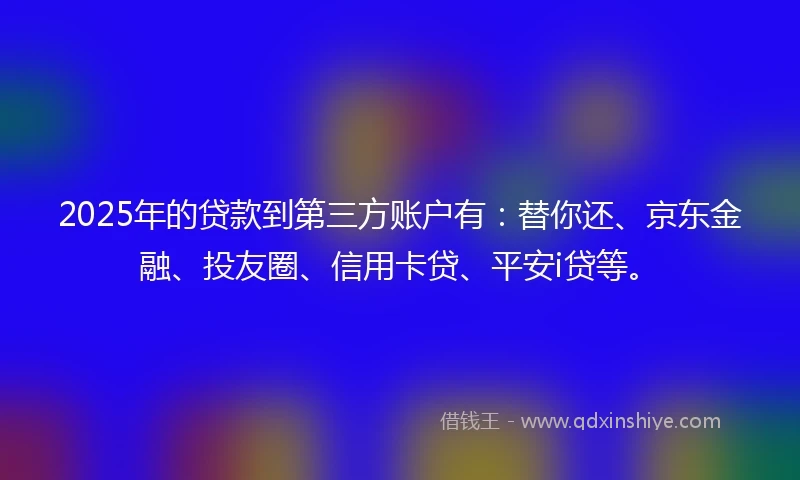 2025年的贷款到第三方账户有：替你还、京东金融、投友圈、信用卡贷、平安i贷等。