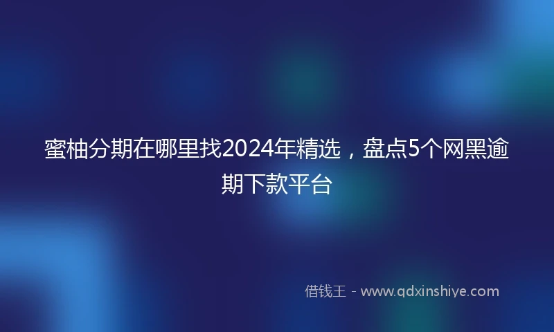 蜜柚分期在哪里找2024年精选，盘点5个网黑逾期下款平台