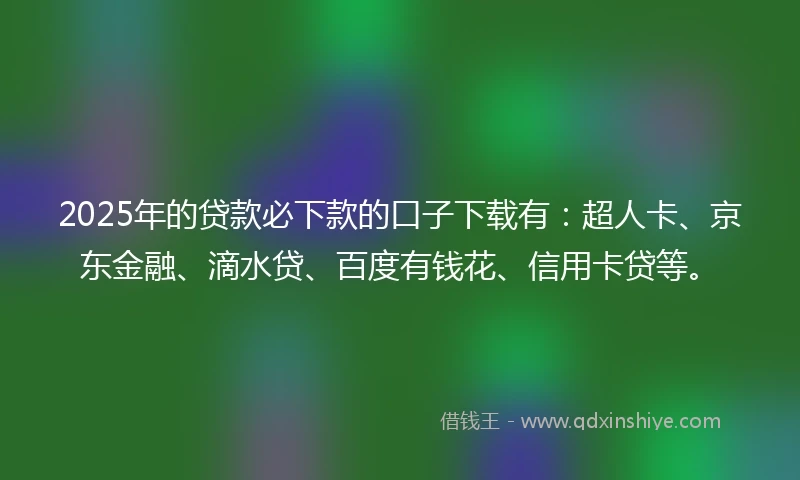 2025年的贷款必下款的口子下载有：超人卡、京东金融、滴水贷、百度有钱花、信用卡贷等。