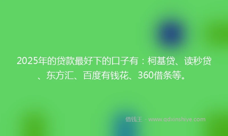 2025年的贷款最好下的口子有:柯基贷、读秒贷、东方汇、百度有钱花、360借条等。
