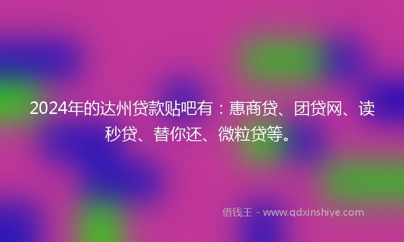 2024年的达州贷款贴吧有：惠商贷、团贷网、读秒贷、替你还、微粒贷等。