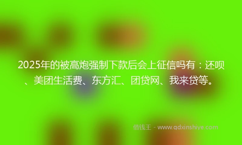 2025年的被高炮强制下款后会上征信吗有：还呗、美团生活费、东方汇、团贷网、我来贷等。