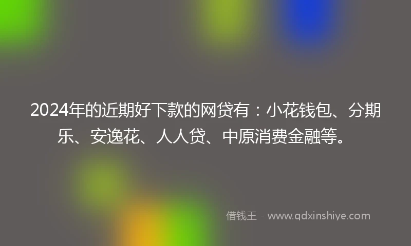 2024年的近期好下款的网贷有：小花钱包、分期乐、安逸花、人人贷、中原消费金融等。