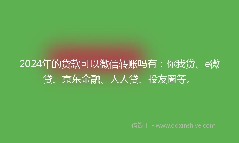 2024年的贷款可以微信转账吗有：你我贷、e微贷、京东金融、人人贷、投友圈等。