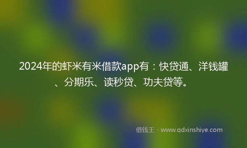2024年的虾米有米借款app有：快贷通、洋钱罐、分期乐、读秒贷、功夫贷等。