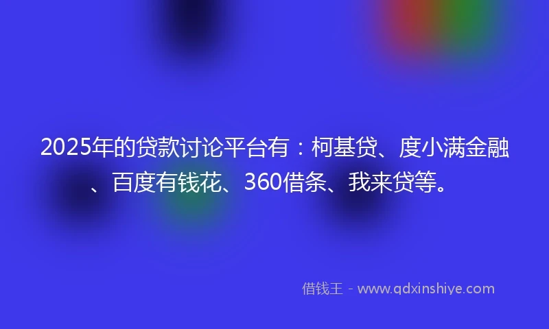 2025年的贷款讨论平台有：柯基贷、度小满金融、百度有钱花、360借条、我来贷等。