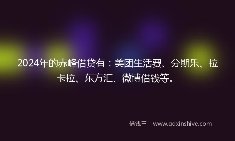 2024年的赤峰借贷有：美团生活费、分期乐、拉卡拉、东方汇、微博借钱等。