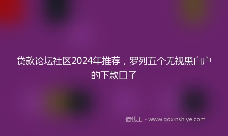 贷款论坛社区2024年推荐，罗列五个无视黑白户的下款口子