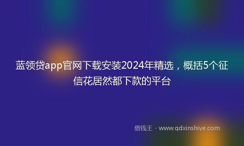 蓝领贷app官网下载安装2024年精选，概括5个征信花居然都下款的平台
