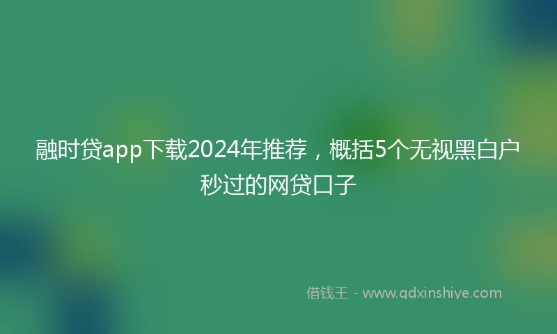 融时贷app下载2024年推荐，概括5个无视黑白户秒过的网贷口子