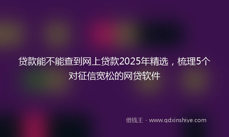 贷款能不能查到网上贷款2025年精选，梳理5个对征信宽松的网贷软件