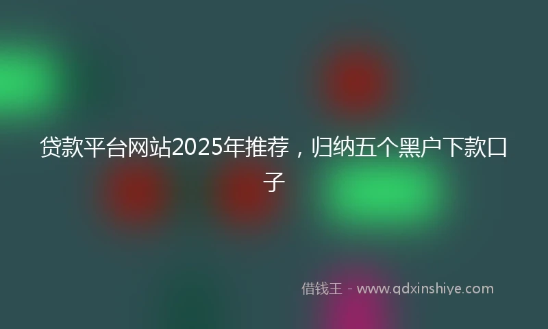 贷款平台网站2025年推荐，归纳五个黑户下款口子