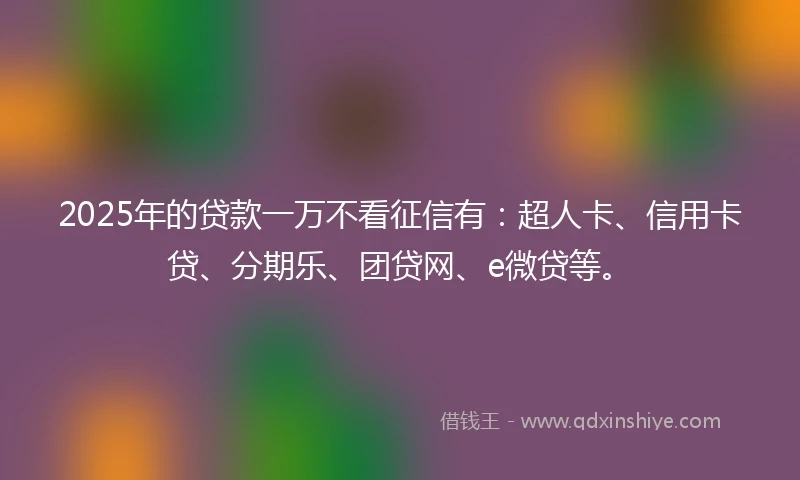 2025年的贷款一万不看征信有：超人卡、信用卡贷、分期乐、团贷网、e微贷等。