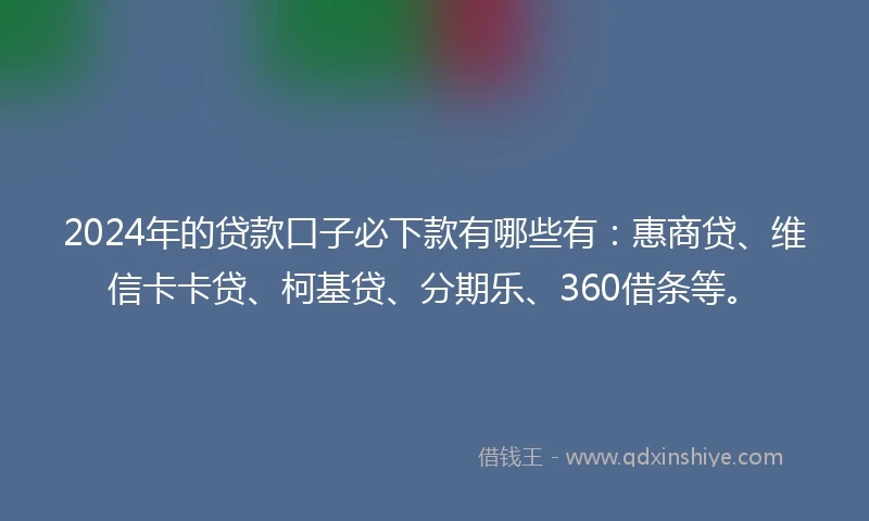 2024年的贷款口子必下款有哪些有：惠商贷、维信卡卡贷、柯基贷、分期乐、360借条等。