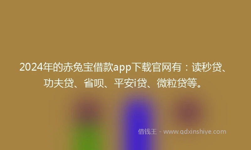 2024年的赤兔宝借款app下载官网有：读秒贷、功夫贷、省呗、平安i贷、微粒贷等。