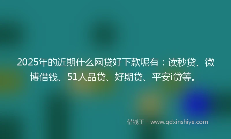 2025年的近期什么网贷好下款呢有：读秒贷、微博借钱、51人品贷、好期贷、平安i贷等。