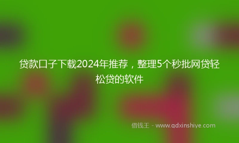 贷款口子下载2024年推荐，整理5个秒批网贷轻松贷的软件