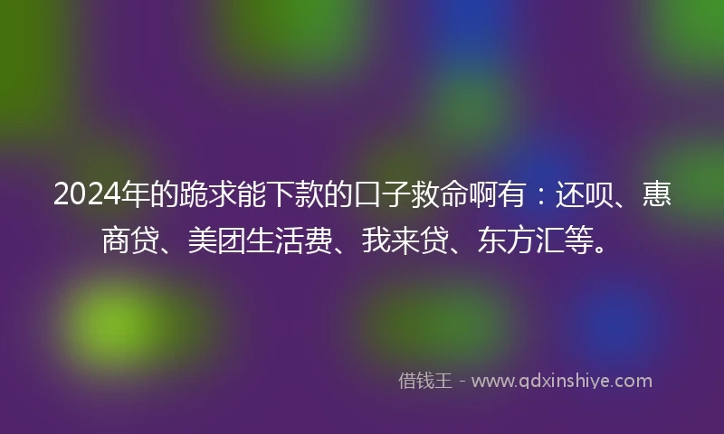 2024年的跪求能下款的口子救命啊有：还呗、惠商贷、美团生活费、我来贷、东方汇等。