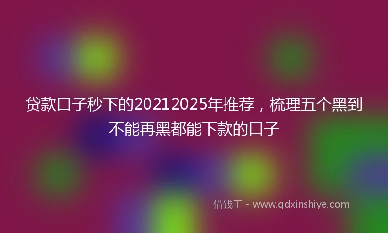贷款口子秒下的20212025年推荐，梳理五个黑到不能再黑都能下款的口子