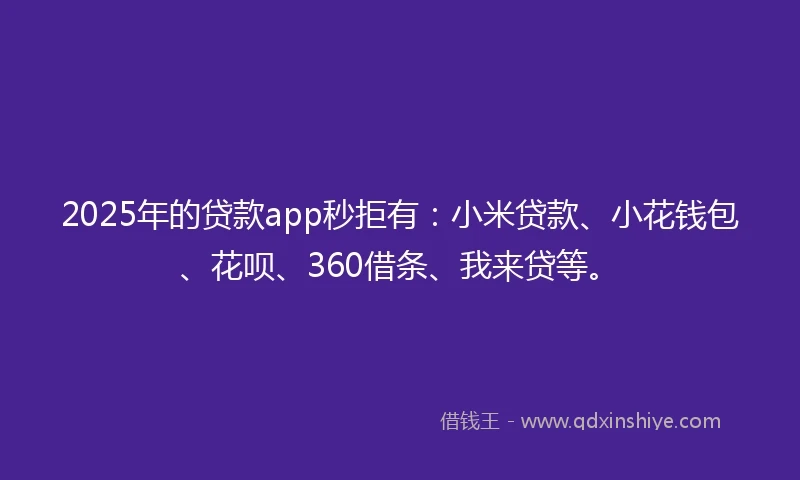 2025年的贷款app秒拒有：小米贷款、小花钱包、花呗、360借条、我来贷等。