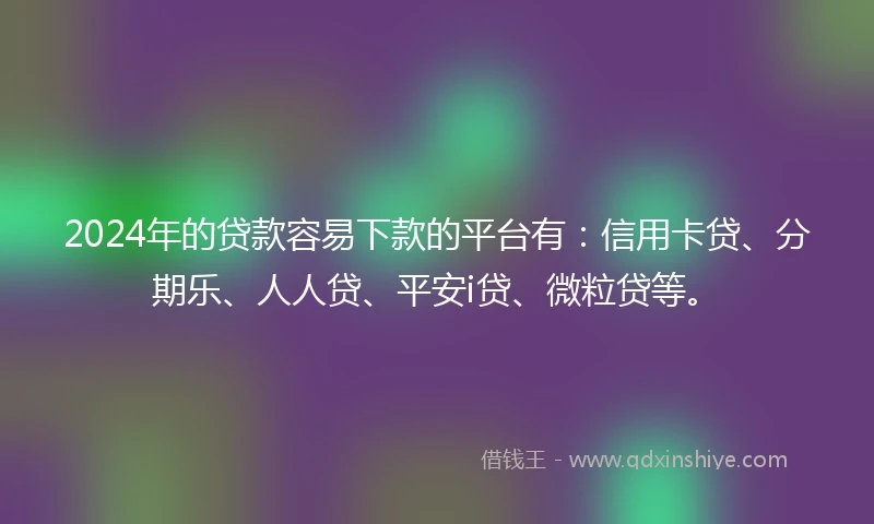 2024年的贷款容易下款的平台有：信用卡贷、分期乐、人人贷、平安i贷、微粒贷等。