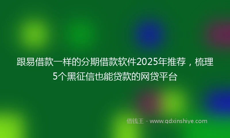跟易借款一样的分期借款软件2025年推荐,梳理5个黑征信也能贷款的网贷平台