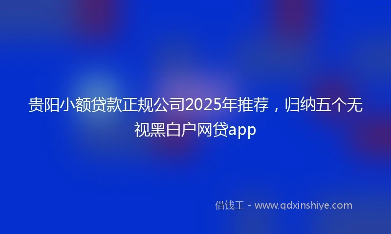 贵阳小额贷款正规公司2025年推荐，归纳五个无视黑白户网贷app