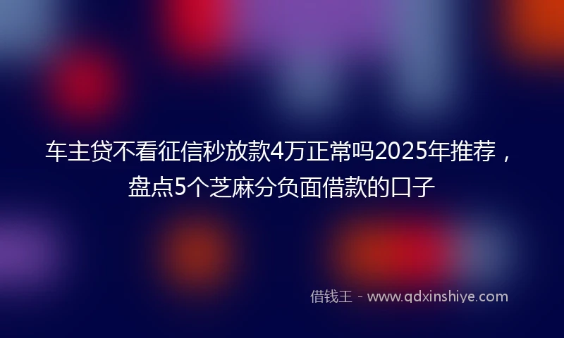 车主贷不看征信秒放款4万正常吗2025年推荐，盘点5个芝麻分负面借款的口子