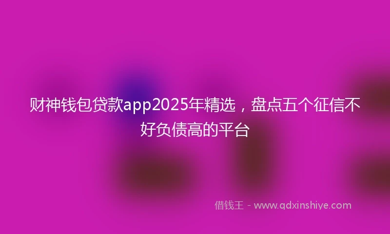 财神钱包贷款app2025年精选，盘点五个征信不好负债高的平台