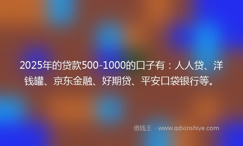 2025年的贷款500-1000的口子有：人人贷、洋钱罐、京东金融、好期贷、平安口袋银行等。