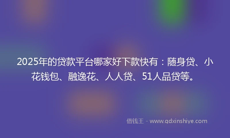 2025年的贷款平台哪家好下款快有：随身贷、小花钱包、融逸花、人人贷、51人品贷等。