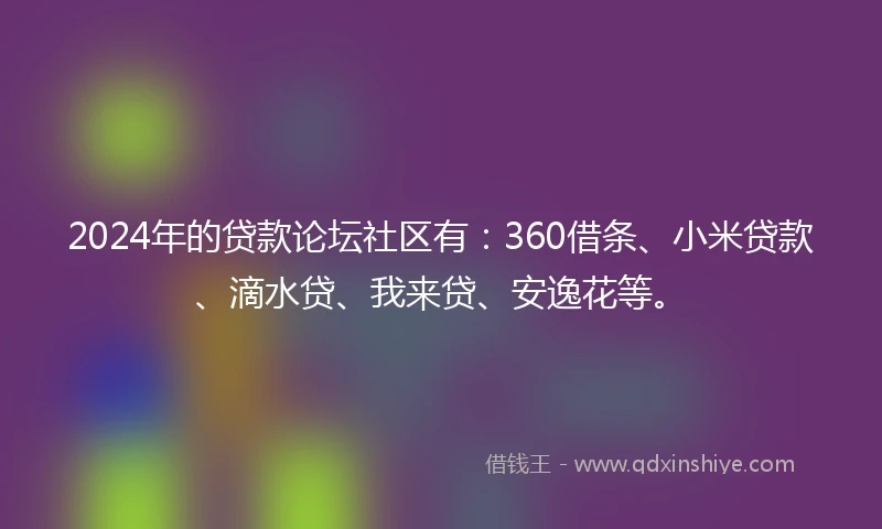 2024年的贷款论坛社区有：360借条、小米贷款、滴水贷、我来贷、安逸花等。