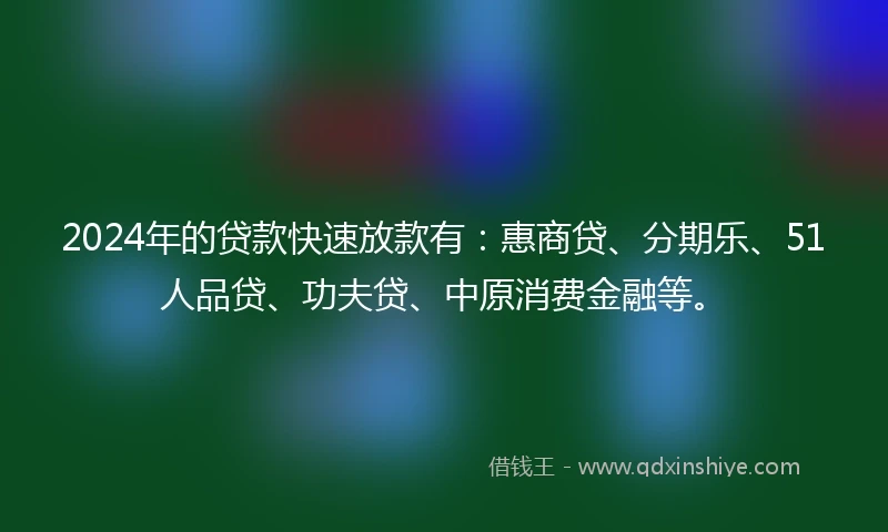 2024年的贷款快速放款有：惠商贷、分期乐、51人品贷、功夫贷、中原消费金融等。