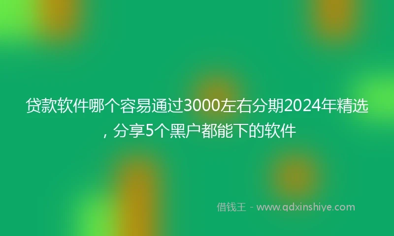 贷款软件哪个容易通过3000左右分期2024年精选，分享5个黑户都能下的软件