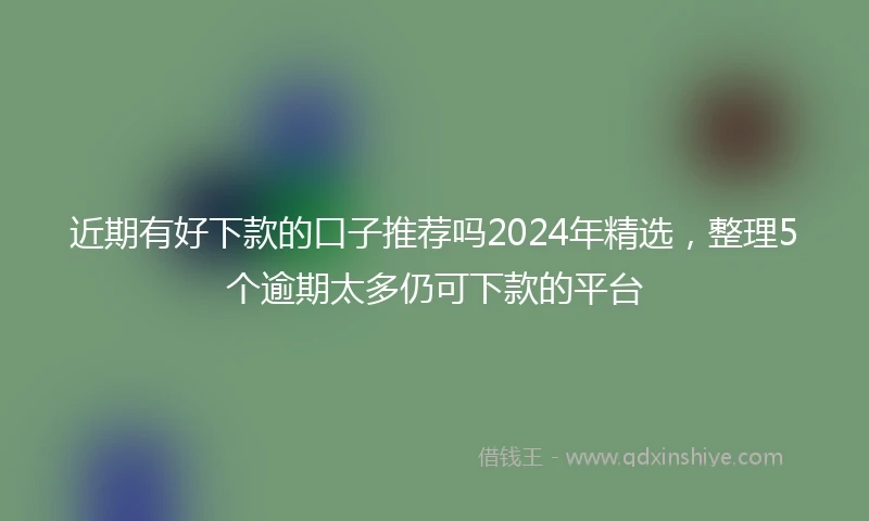 近期有好下款的口子推荐吗2024年精选，整理5个逾期太多仍可下款的平台