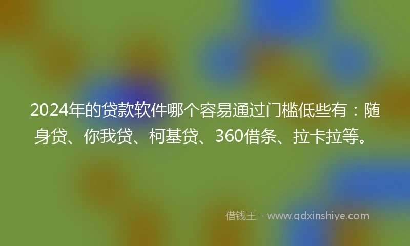 2024年的贷款软件哪个容易通过门槛低些有：随身贷、你我贷、柯基贷、360借条、拉卡拉等。