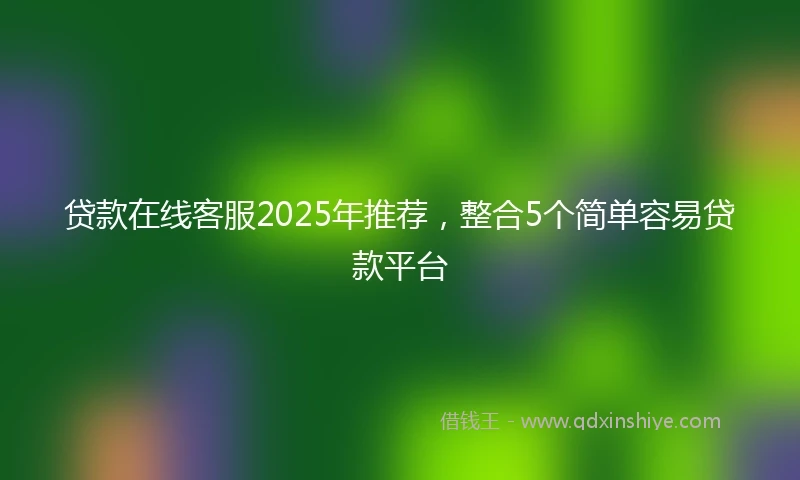 贷款在线客服2025年推荐，整合5个简单容易贷款平台