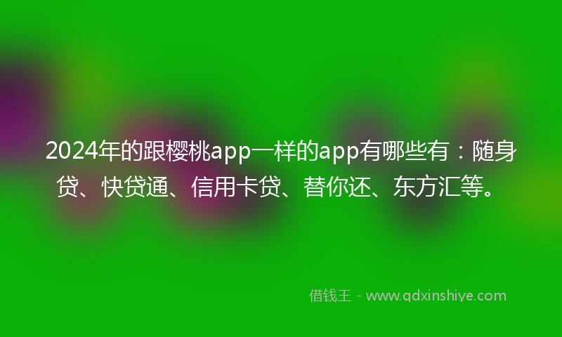 2024年的跟樱桃app一样的app有哪些有：随身贷、快贷通、信用卡贷、替你还、东方汇等。