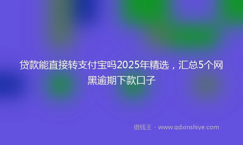 贷款能直接转支付宝吗2025年精选，汇总5个网黑逾期下款口子
