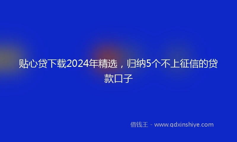 贴心贷下载2024年精选，归纳5个不上征信的贷款口子