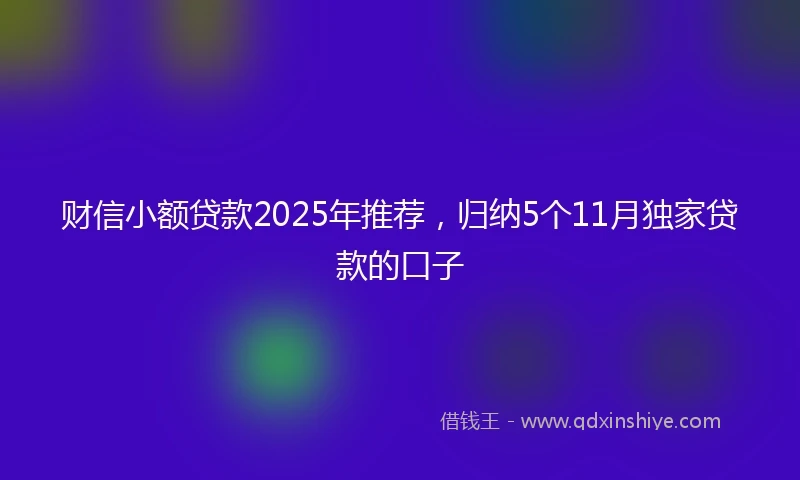 财信小额贷款2025年推荐，归纳5个11月独家贷款的口子